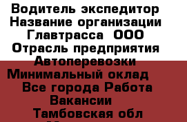 Водитель-экспедитор › Название организации ­ Главтрасса, ООО › Отрасль предприятия ­ Автоперевозки › Минимальный оклад ­ 1 - Все города Работа » Вакансии   . Тамбовская обл.,Моршанск г.